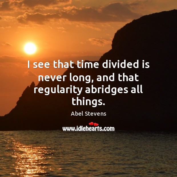 I see that time divided is never long, and that regularity abridges all things. Image