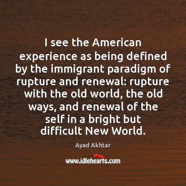 I see the American experience as being defined by the immigrant paradigm Ayad Akhtar Picture Quote