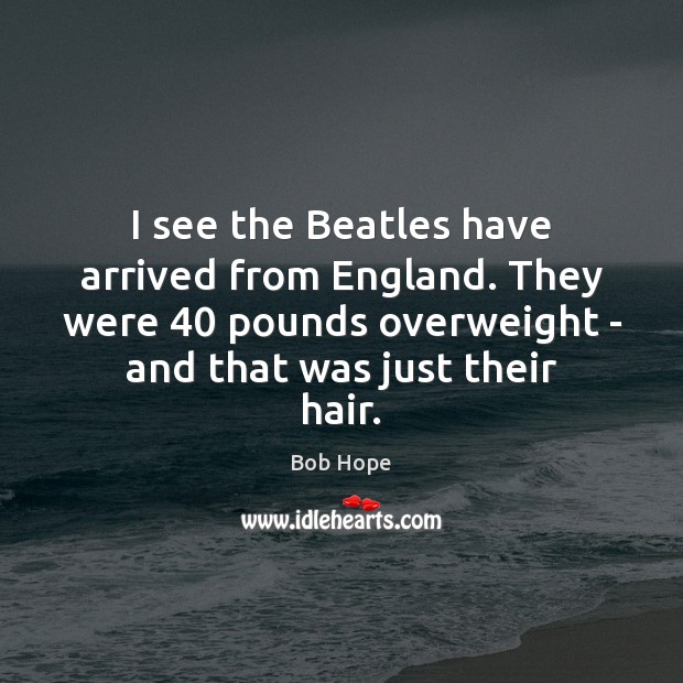 I see the Beatles have arrived from England. They were 40 pounds overweight Bob Hope Picture Quote