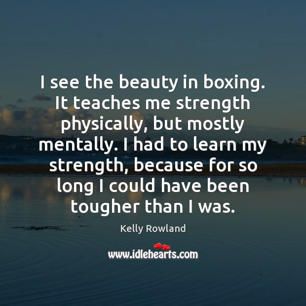 I see the beauty in boxing. It teaches me strength physically, but Kelly Rowland Picture Quote