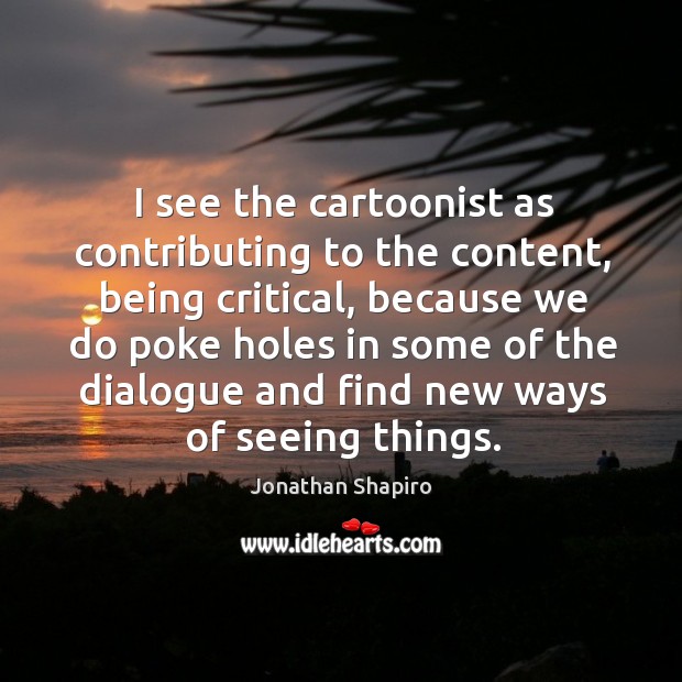 I see the cartoonist as contributing to the content, being critical Jonathan Shapiro Picture Quote