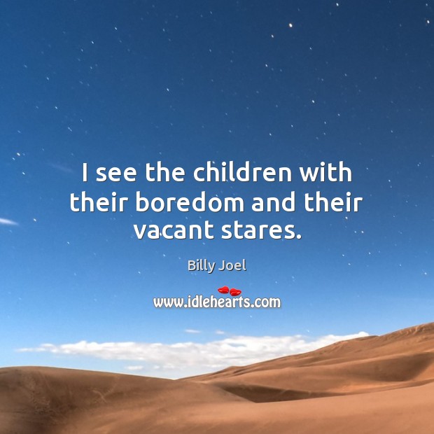 I see the children with their boredom and their vacant stares. Billy Joel Picture Quote