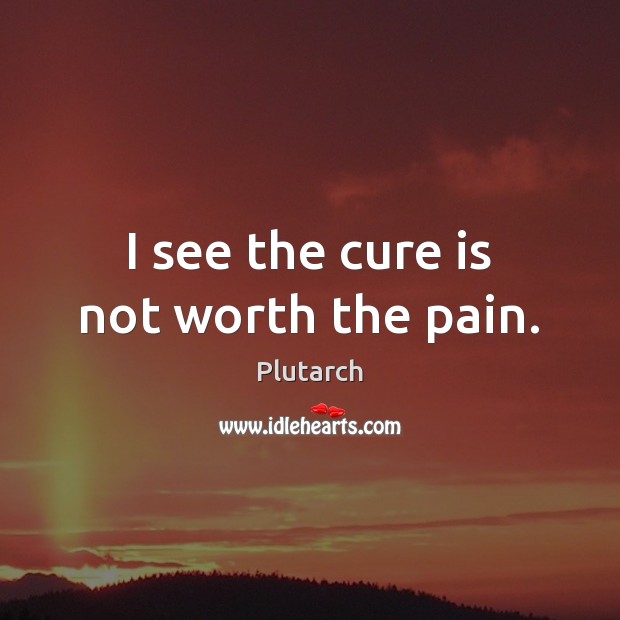 I see the cure is not worth the pain. Image