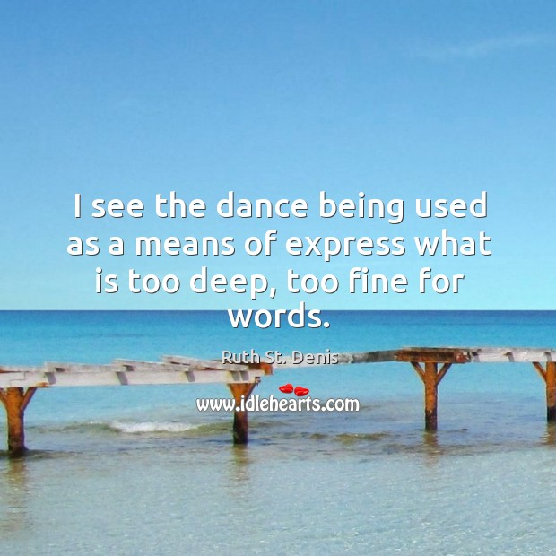 I see the dance being used as a means of express what is too deep, too fine for words. Ruth St. Denis Picture Quote