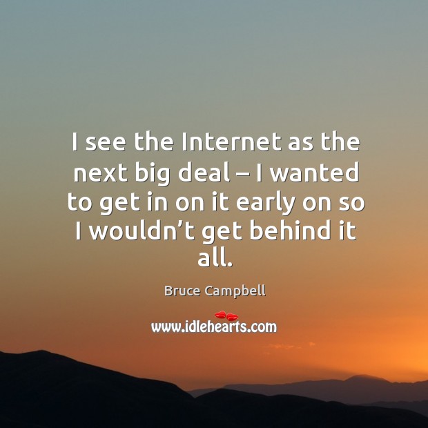 I see the internet as the next big deal – I wanted to get in on it early on so I wouldn’t get behind it all. Bruce Campbell Picture Quote