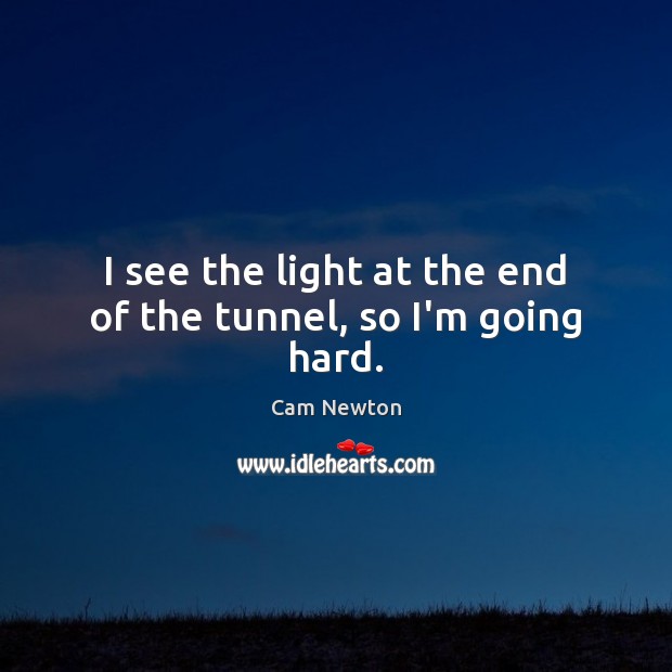 I see the light at the end of the tunnel, so I’m going hard. Cam Newton Picture Quote