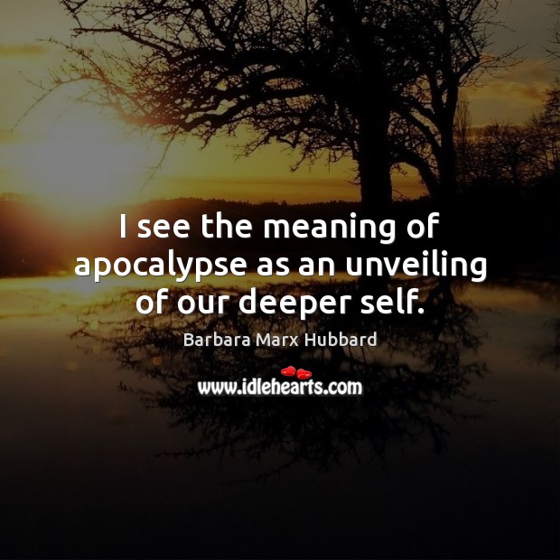 I see the meaning of apocalypse as an unveiling of our deeper self. Barbara Marx Hubbard Picture Quote