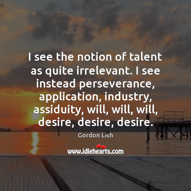 I see the notion of talent as quite irrelevant. I see instead 