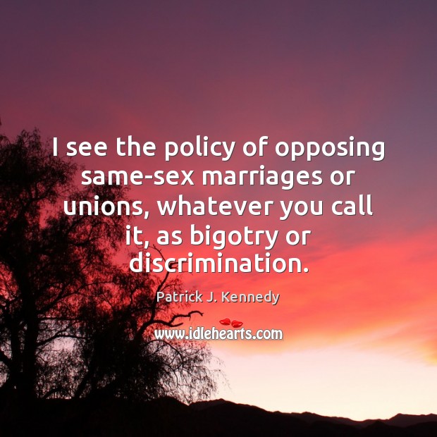 I see the policy of opposing same-sex marriages or unions, whatever you Patrick J. Kennedy Picture Quote