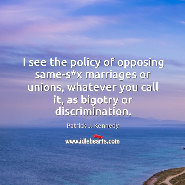 I see the policy of opposing same-s*x marriages or unions, whatever you call it, as bigotry or discrimination. Patrick J. Kennedy Picture Quote