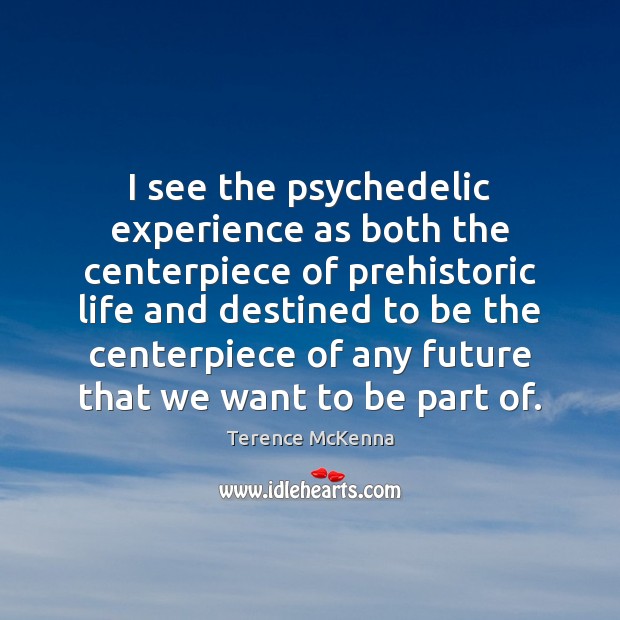 I see the psychedelic experience as both the centerpiece of prehistoric life Terence McKenna Picture Quote