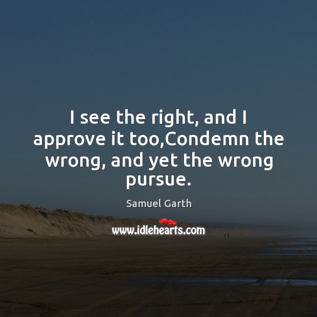 I see the right, and I approve it too,Condemn the wrong, and yet the wrong pursue. Samuel Garth Picture Quote