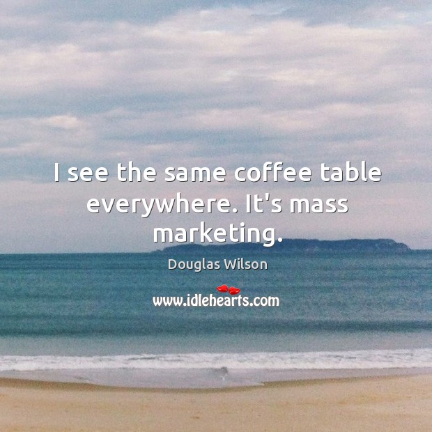I see the same coffee table everywhere. It’s mass marketing. Douglas Wilson Picture Quote