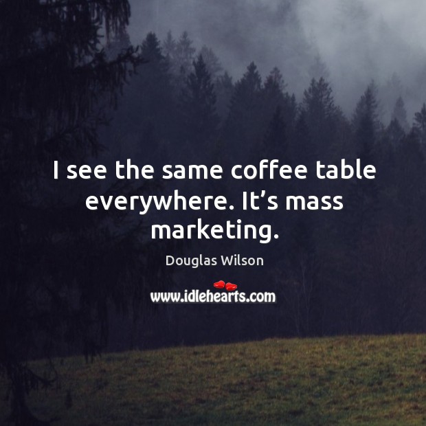 I see the same coffee table everywhere. It’s mass marketing. Douglas Wilson Picture Quote