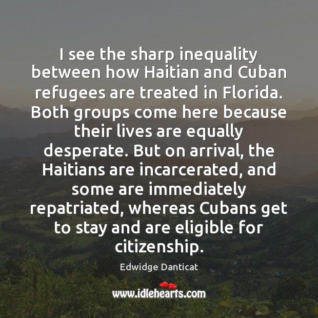 I see the sharp inequality between how Haitian and Cuban refugees are Edwidge Danticat Picture Quote