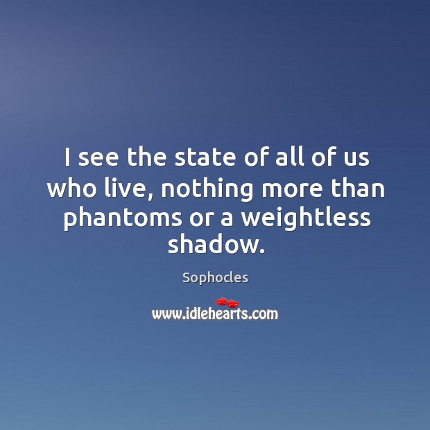 I see the state of all of us who live, nothing more than phantoms or a weightless shadow. Sophocles Picture Quote