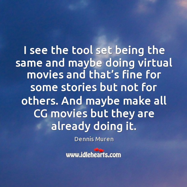 I see the tool set being the same and maybe doing virtual movies and that’s fine for some stories but not for others. Dennis Muren Picture Quote