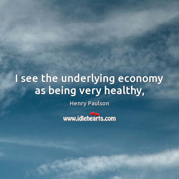 I see the underlying economy as being very healthy, Henry Paulson Picture Quote