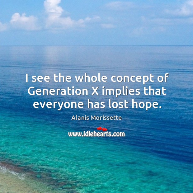 I see the whole concept of generation x implies that everyone has lost hope. Alanis Morissette Picture Quote