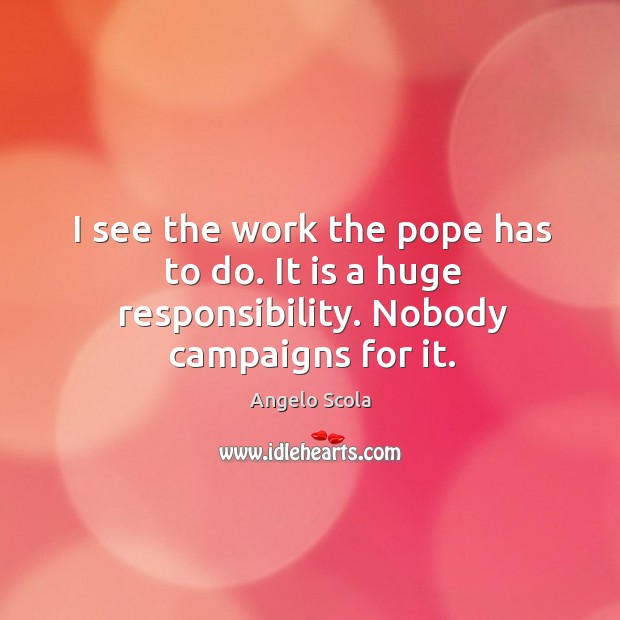 I see the work the pope has to do. It is a huge responsibility. Nobody campaigns for it. Angelo Scola Picture Quote