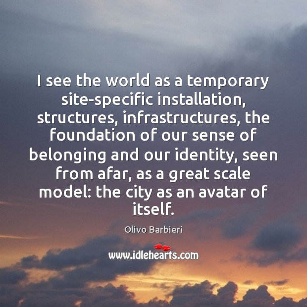 I see the world as a temporary site-specific installation, structures, infrastructures, the Image