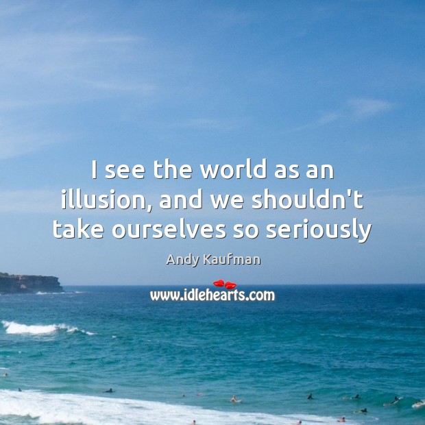 I see the world as an illusion, and we shouldn’t take ourselves so seriously Andy Kaufman Picture Quote