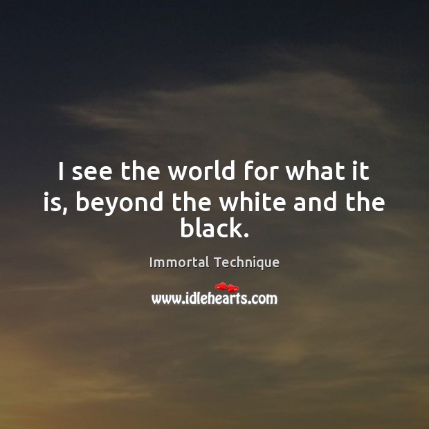 I see the world for what it is, beyond the white and the black. Immortal Technique Picture Quote
