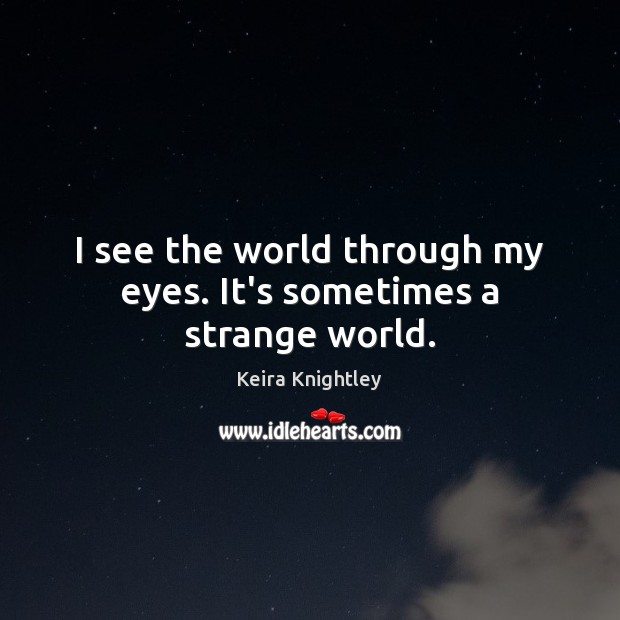 I see the world through my eyes. It’s sometimes a strange world. Keira Knightley Picture Quote