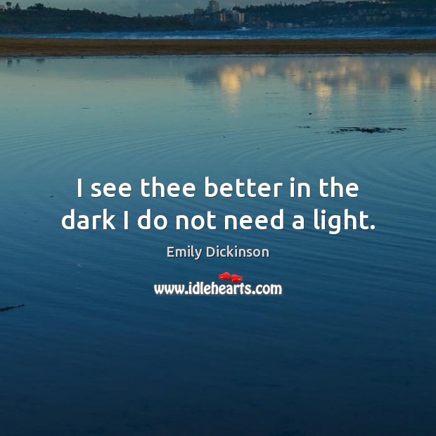I see thee better in the dark I do not need a light. Emily Dickinson Picture Quote