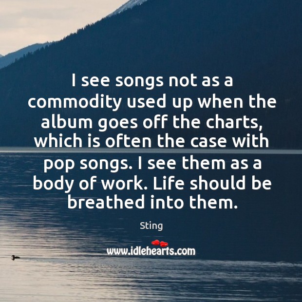 I see them as a body of work. Life should be breathed into them. Sting Picture Quote