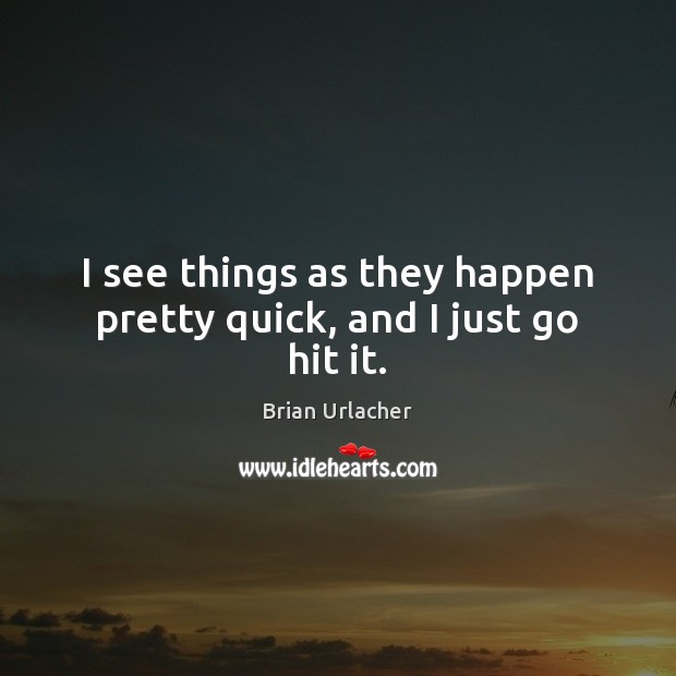 I see things as they happen pretty quick, and I just go hit it. Image