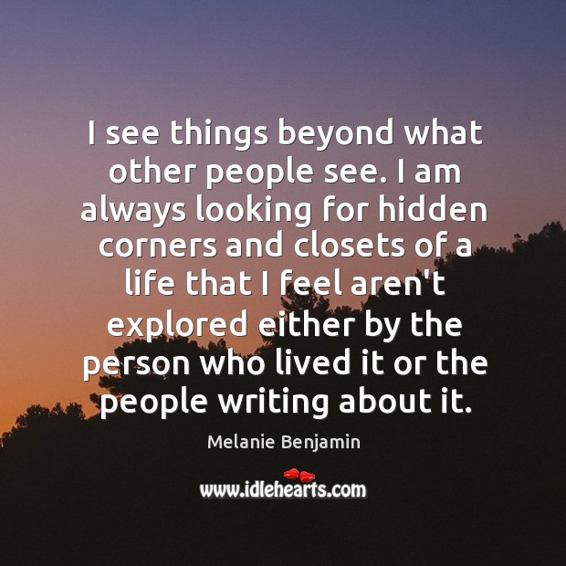 I see things beyond what other people see. I am always looking Melanie Benjamin Picture Quote