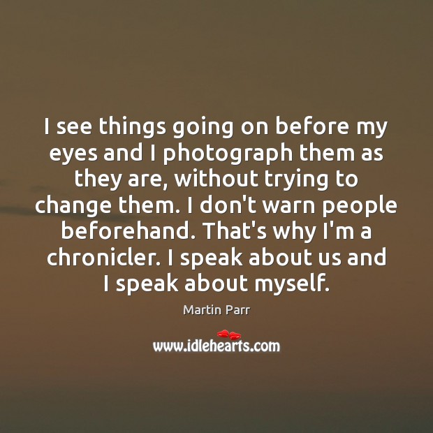I see things going on before my eyes and I photograph them Martin Parr Picture Quote