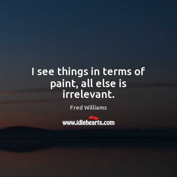 I see things in terms of paint, all else is irrelevant. Fred Williams Picture Quote