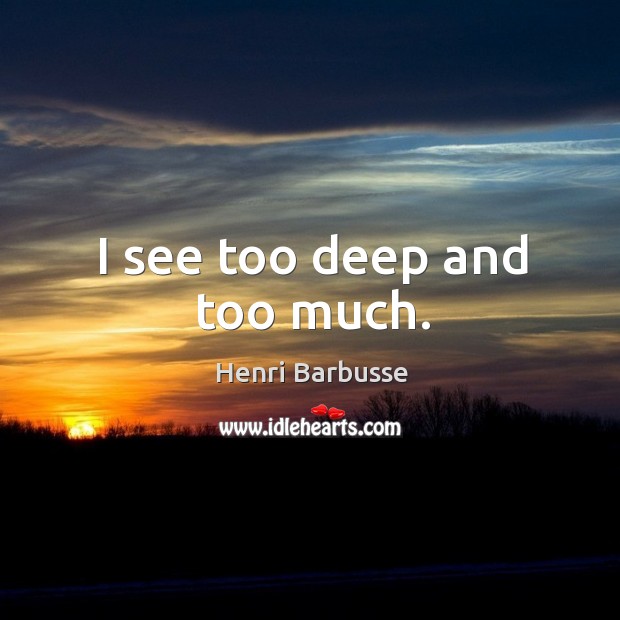 I see too deep and too much. Henri Barbusse Picture Quote