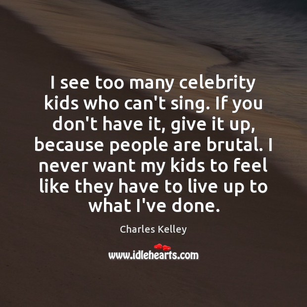 I see too many celebrity kids who can’t sing. If you don’t Image