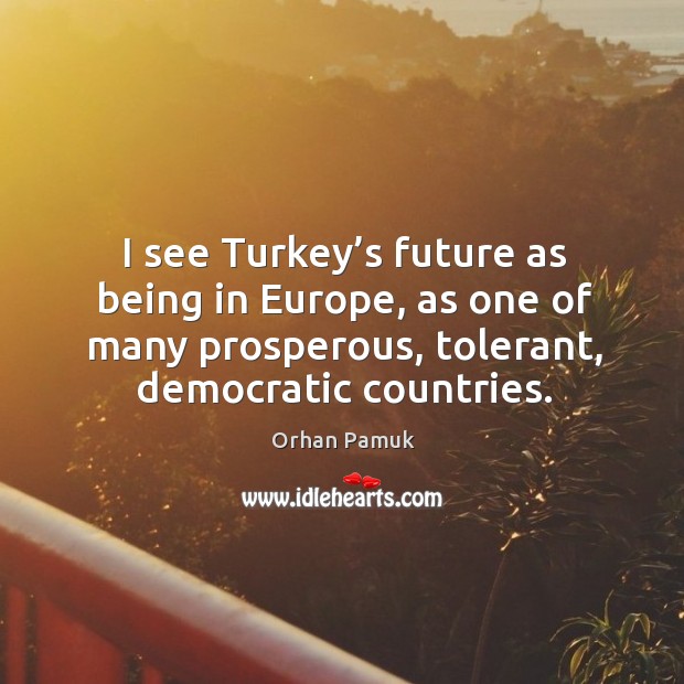I see turkey’s future as being in europe, as one of many prosperous, tolerant, democratic countries. Orhan Pamuk Picture Quote