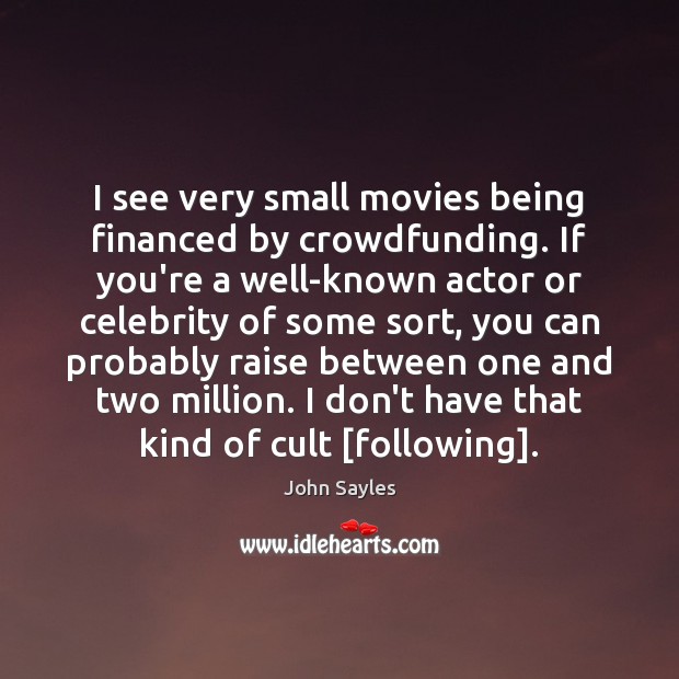 I see very small movies being financed by crowdfunding. If you’re a John Sayles Picture Quote