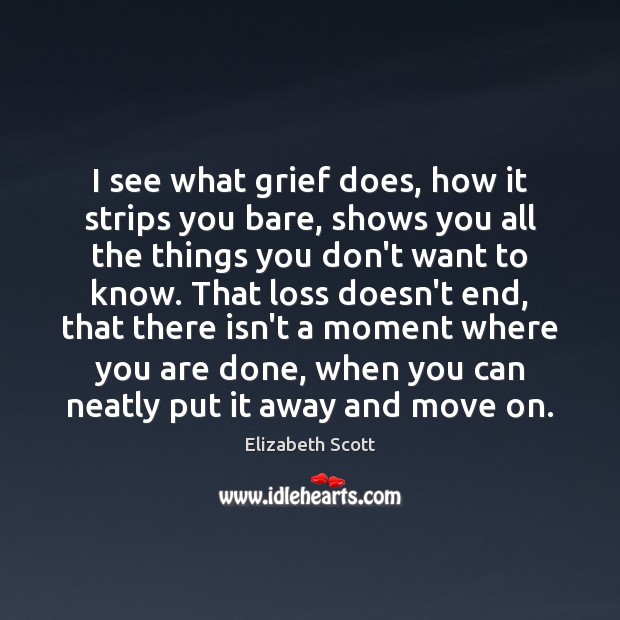 I see what grief does, how it strips you bare, shows you Elizabeth Scott Picture Quote