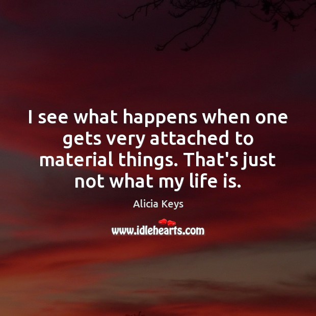 I see what happens when one gets very attached to material things. Alicia Keys Picture Quote