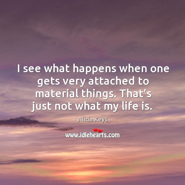 I see what happens when one gets very attached to material things. That’s just not what my life is. Alicia Keys Picture Quote