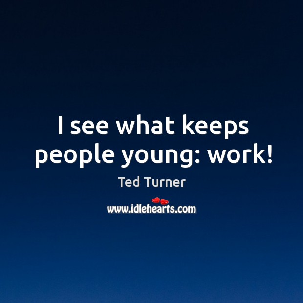 I see what keeps people young: work! Ted Turner Picture Quote