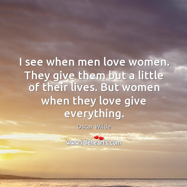 I see when men love women. They give them but a little of their lives. But women when they love give everything. Image