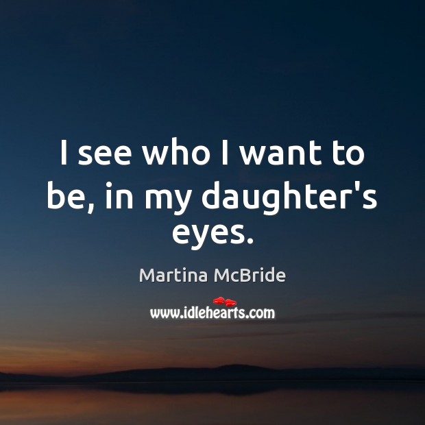 I see who I want to be, in my daughter’s eyes. Martina McBride Picture Quote