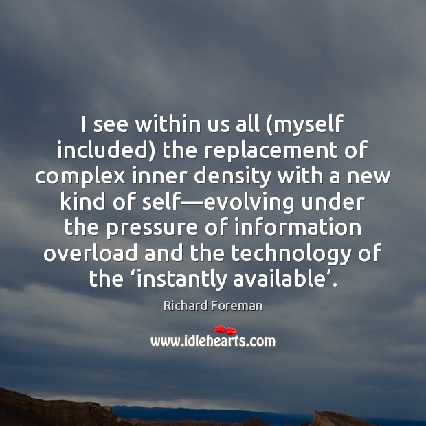 I see within us all (myself included) the replacement of complex inner Richard Foreman Picture Quote
