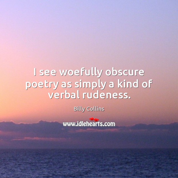 I see woefully obscure poetry as simply a kind of verbal rudeness. Billy Collins Picture Quote