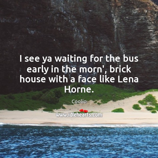 I see ya waiting for the bus early in the morn’, brick house with a face like Lena Horne. Coolio Picture Quote