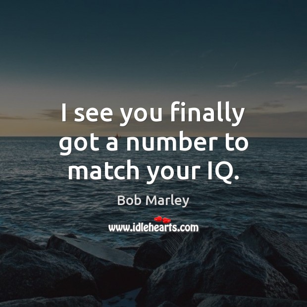 I see you finally got a number to match your IQ. Bob Marley Picture Quote