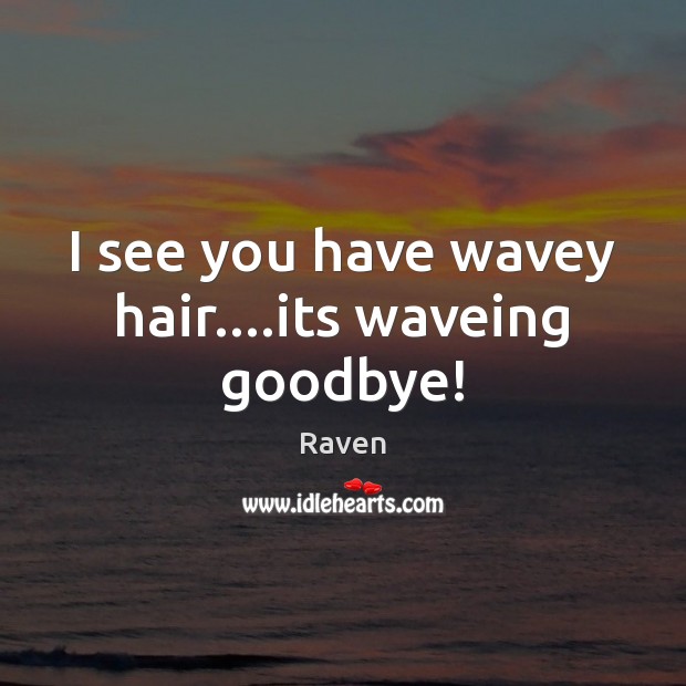I see you have wavey hair….its waveing goodbye! Image