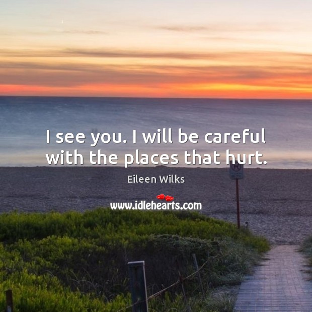 I see you. I will be careful with the places that hurt. Eileen Wilks Picture Quote